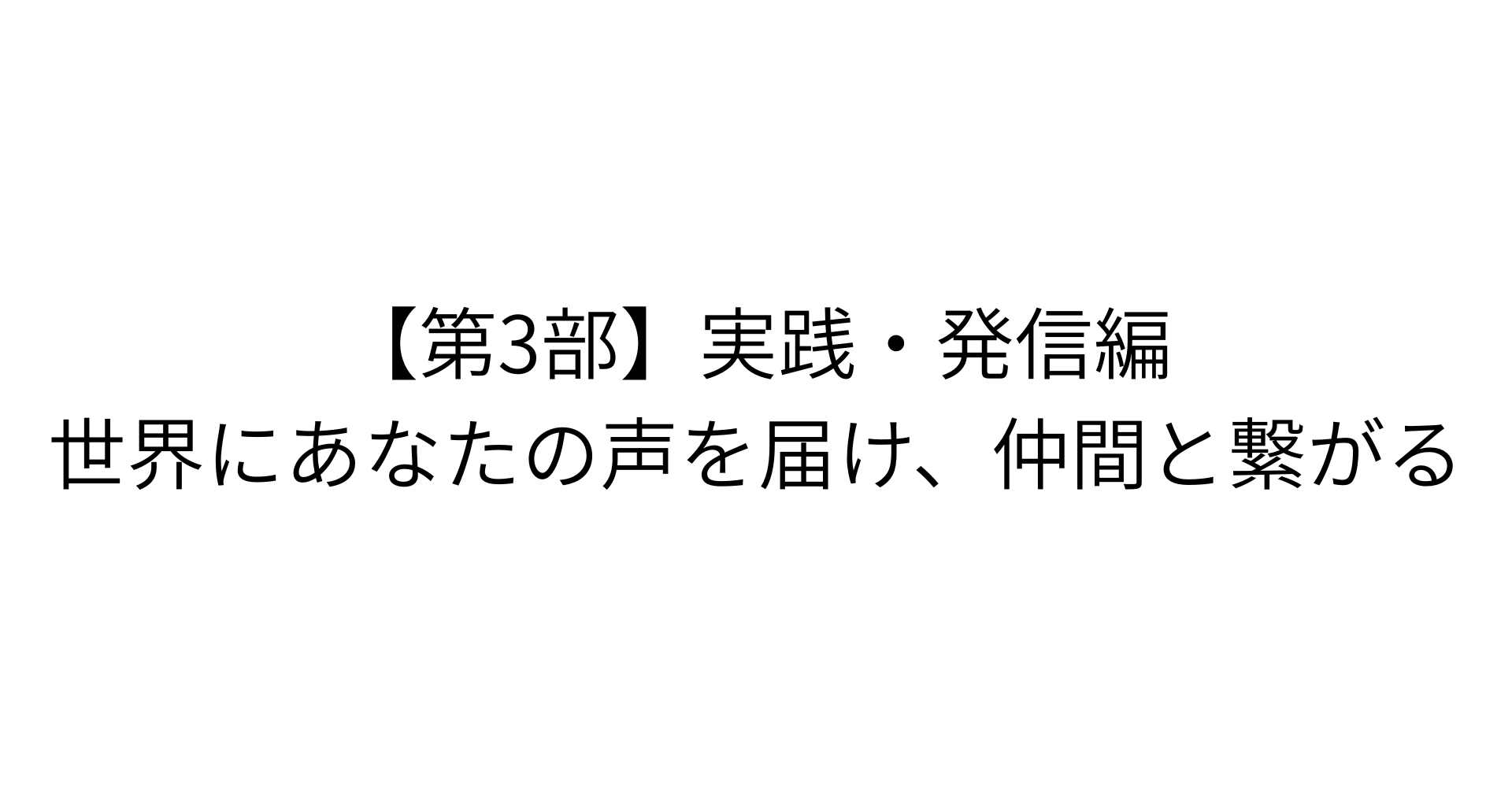 【第3部】実践・発信編：世界にあなたの声を届け、仲間と繋がる