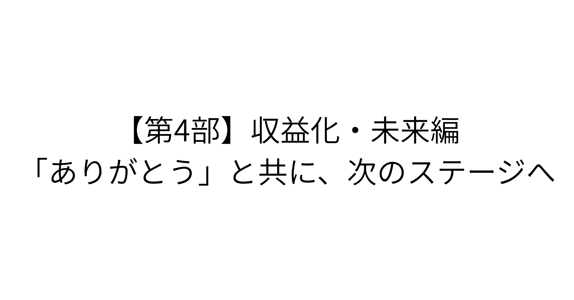 【第4部】収益化・未来編：「ありがとう」と共に、次のステージへ